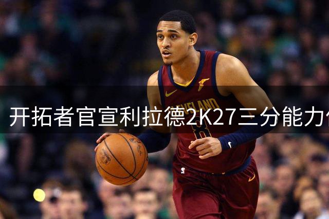 开拓者官宣利拉德2K27三分能力值达93分