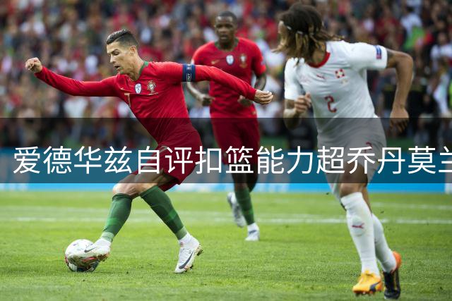 爱德华兹自评扣篮能力超乔丹莫兰特