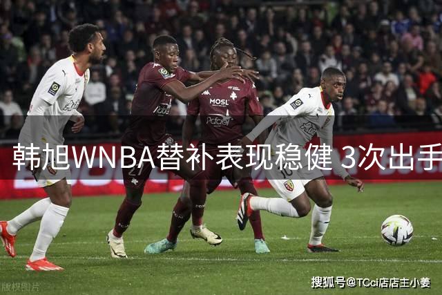 韩旭WNBA替补表现稳健 3次出手贡献全面数据